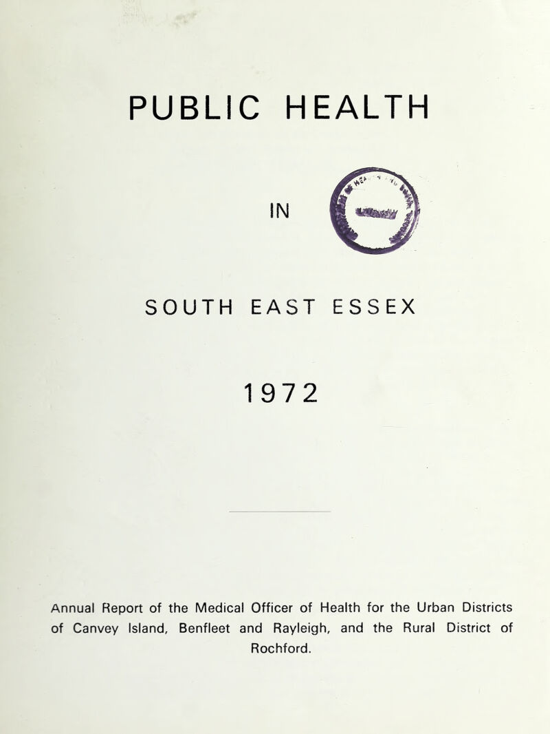 PUBLIC HEALTH SOUTH EAST ESSEX 1972 Annual Report of the Medical Officer of Health for the Urban Districts of Canvey Island, Benfleet and Rayleigh, and the Rural District of Rochford.