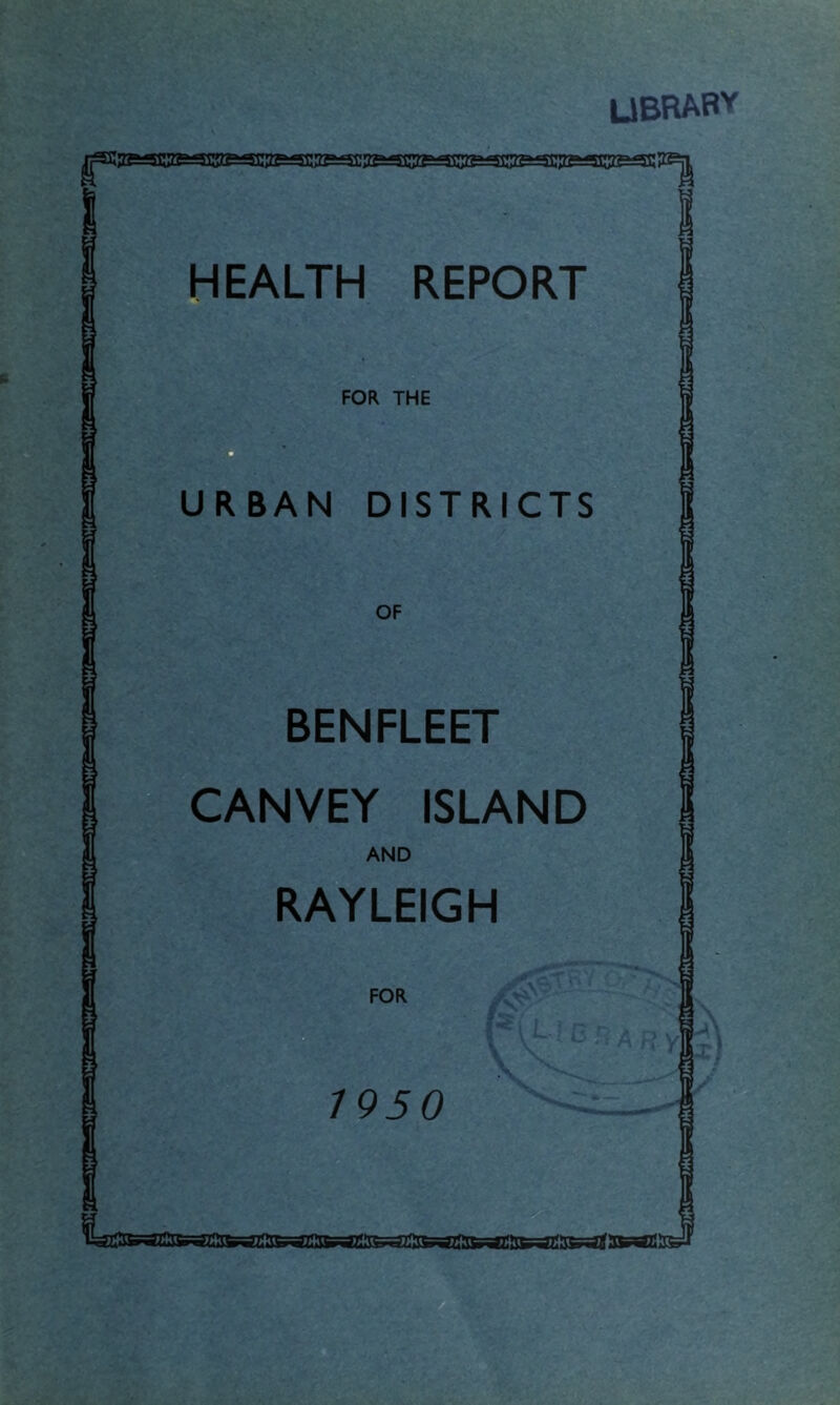 LIBRARY r HEALTH REPORT FOR THE URBAN DISTRICTS OF BENFLEET CANVEY ISLAND AND RAYLEIGH FOR I 1950