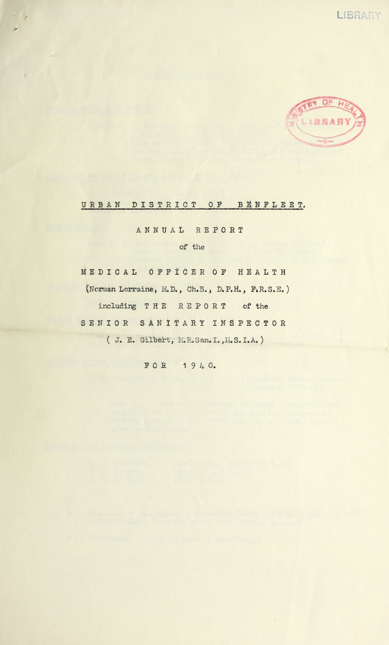 LIBRA URBAN DISTRICT OP B^HPLEET. ANNUAL REPORT of the MEDICAL OFFICER OF HEALTH (Norman Lorraine * M.D., Ch*B., DiP.H., F»R.S.E. ) including THE REPORT of the SENIOR SANITARY INSPECTOR ( J. E. Gilbert, M.R.San. I. ,M.S. I.A. ) FOR 1940