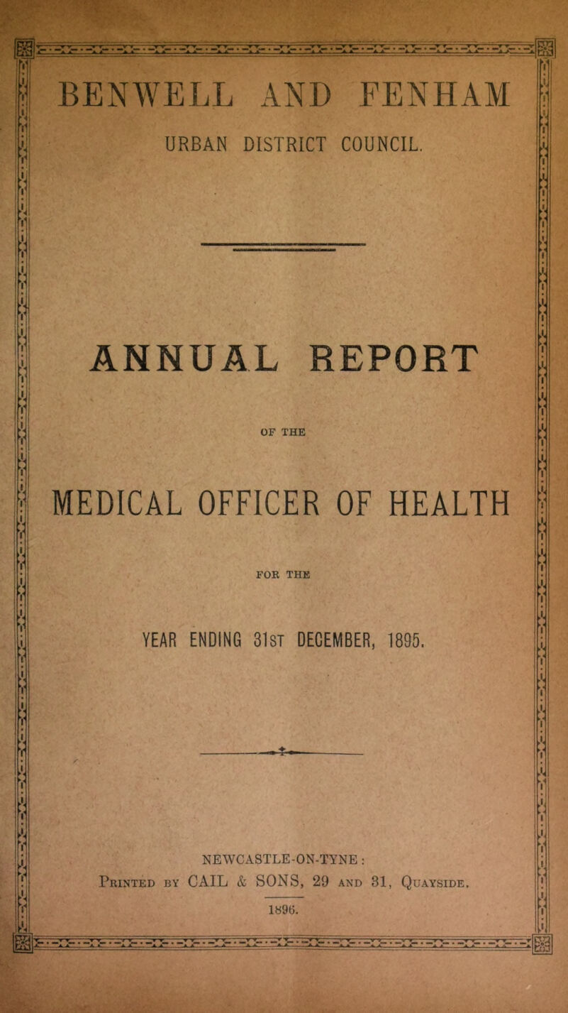 ill Y ^4! Ml V ;ii BENWELL AND FENHAAI URBAN DISTRICT COUNCIL, ANNUAL REPORT OF THE MEDICAL OFFICER OF HEALTH FOR THE YEAR ENDING 3l8T DECEMBER, 1895. NEWCASTLE-ON-TYNE : Printed by CAIL & SONS, 29 and 31, Quayside. 1«9G. A A A , w •’_;.T — w — T , w y -^ T—— v v w w -i jC^ ...a-* a a, — —*,A A . JkA . ._ J^A-- A^ A*** • j