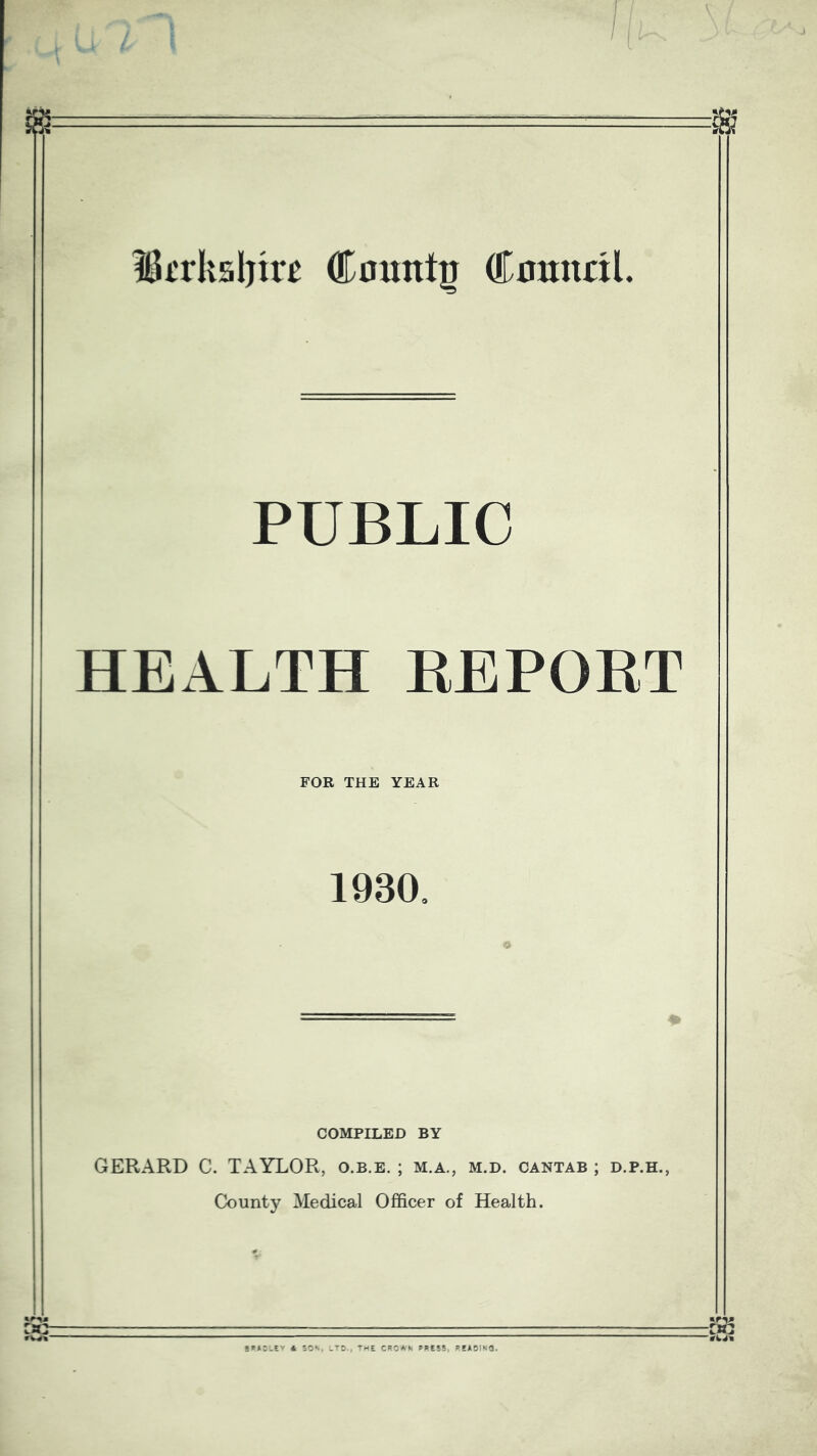 IBrrksbire County €mntii, PUBLIC HEALTH EEPORT FOR THE YEAR 1930, COMPILED BY GERARD C. TAYLOR, o.b.e. ; m.a., m.d. cantab ; d.p.h., County Medical Officer of Health.