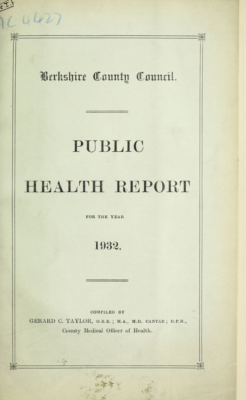 Mtvk%\nn Connt^ CnmtriL PUBLIC HEALTH REPOET FOR THE YEAR 1932, COMPILED BY GERARD C. TAYLOR, o.b.e. ; m.a., m.d. cantab ; d.p.h., County Medical Officer of Health.