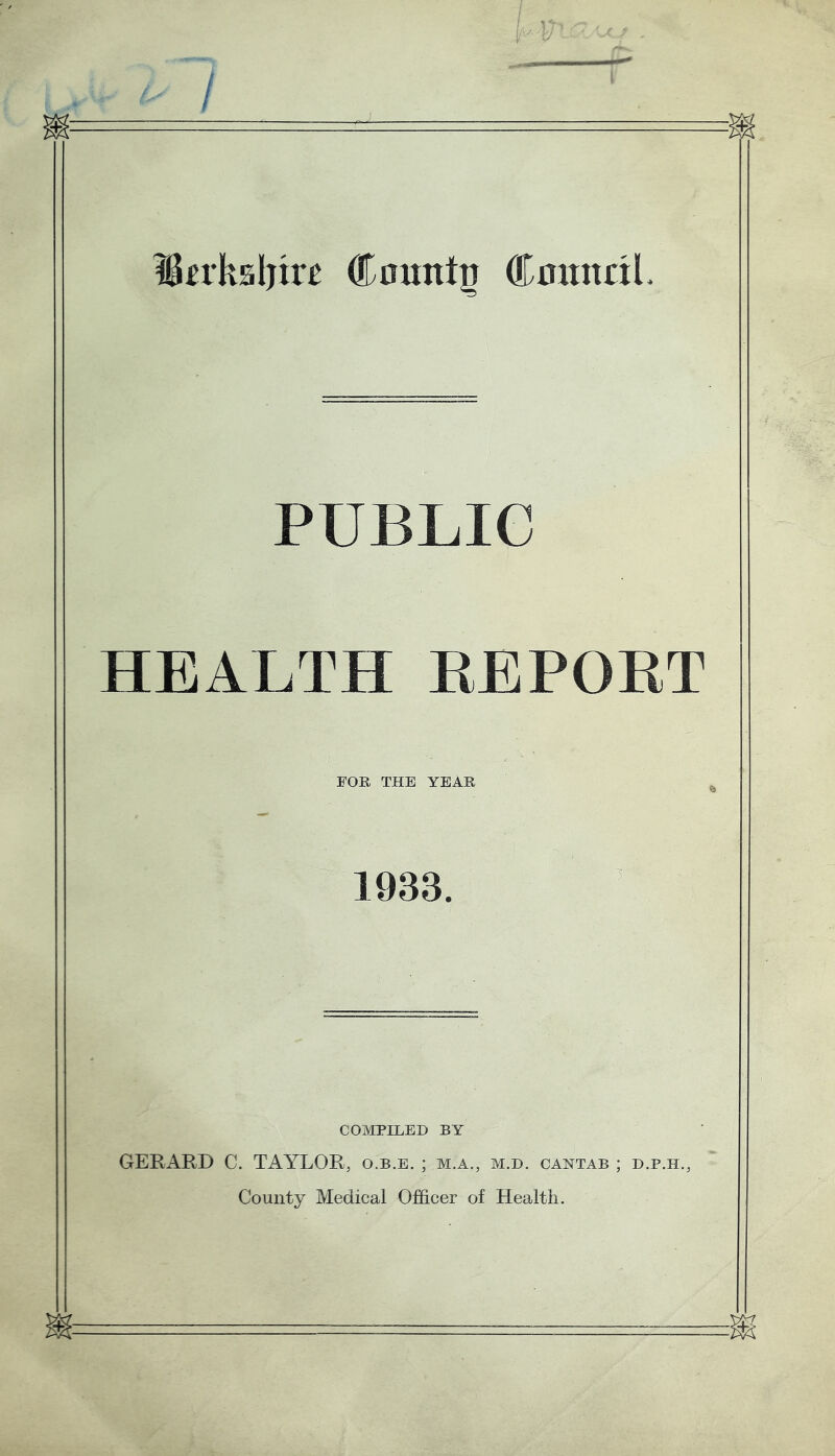 ?^£rksljir£ County Cnatnnl PUBLIC HEALTH EEPORT FOE THE YEAR 1933. COMPILED BY GEEARD C. TAYLOR, o.b.e. ; m.a,, m.d. cantab ; d.p.h., County Medical Officer of Health.