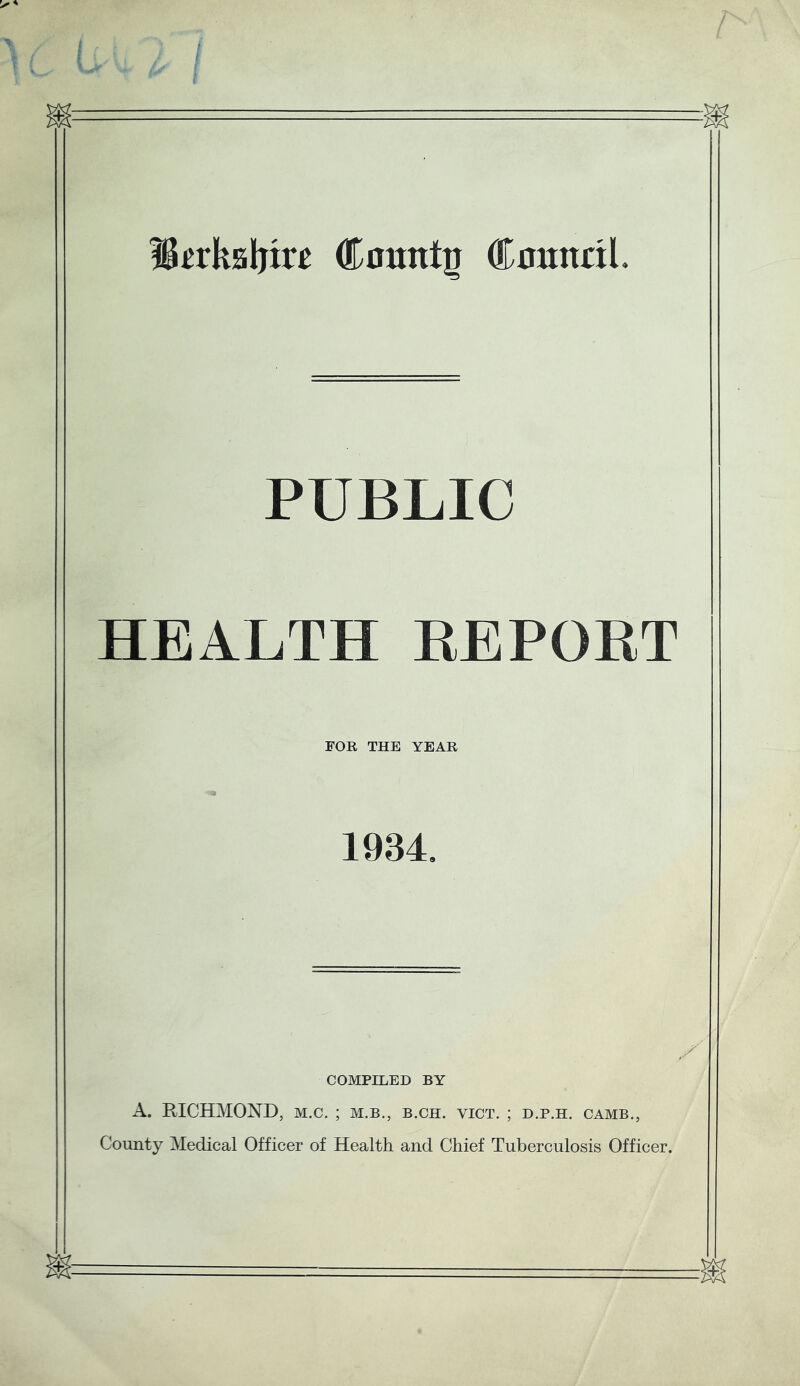 Iteksijire County CmtnriL PUBLIC HEALTH KEPQRT FOR THE YEAR 1934. COMPILED BY A. RICHMOND, m.c. ; m.b., b.ch. yict. ; d.p.h. camb., County Medical Officer of Health and Chief Tuberculosis Officer.