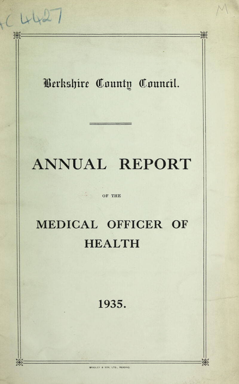 ^trksljrrB Cmmtg Cnunril. ANNUAL REPORT OF THE MEDICAL OFFICER OF HEALTH 1935. BRADLEY & SON. LTD., READING.