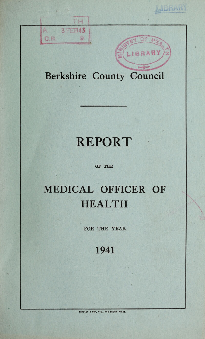 REPORT OF THE MEDICAL OFFICER OF HEALTH FOR THE YEAR 1941 ■RADLEY A SON, LTD., THE OROWN PRESS,