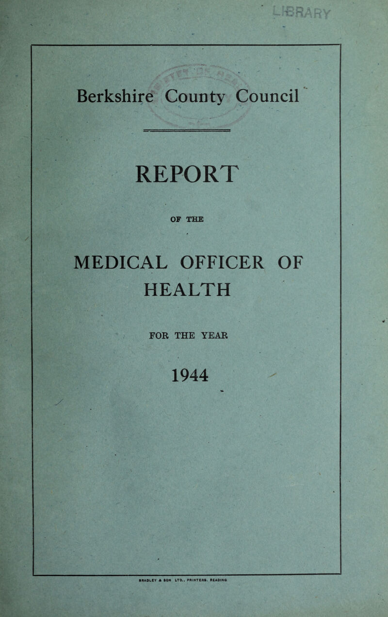 REPORT OF THE MEDICAL OFFICER OF HEALTH FOR THE YEAR 1944 ■ RADLEY * BON LTD., PRINTERS. READING