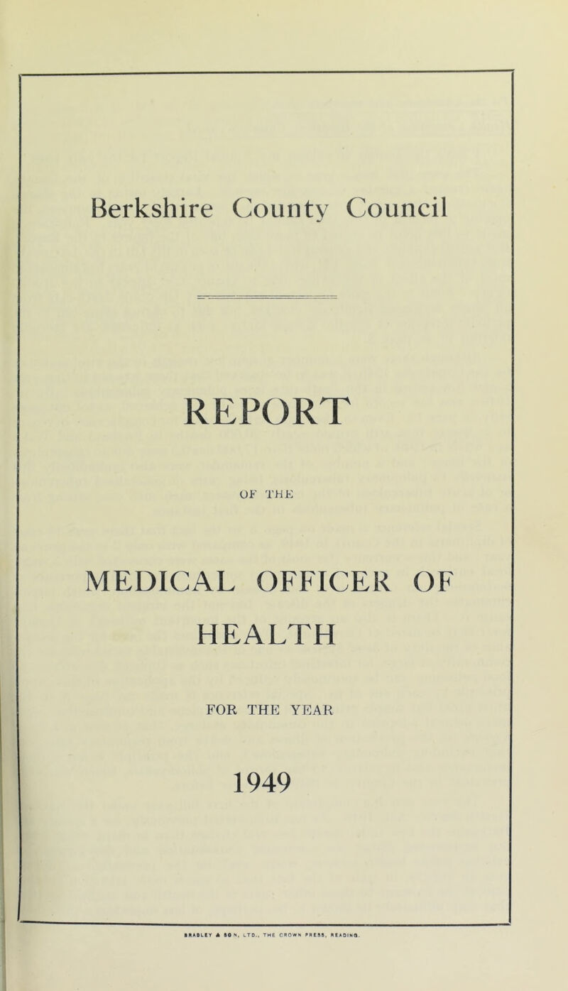 Berkshire County Council REPORT OF THE MEDICAL OFFICER OF HEALTH FOR THE YEAR 1949 • KABLCT A SON, LTO.. THE CROWN RREftS, NCAOINQ.