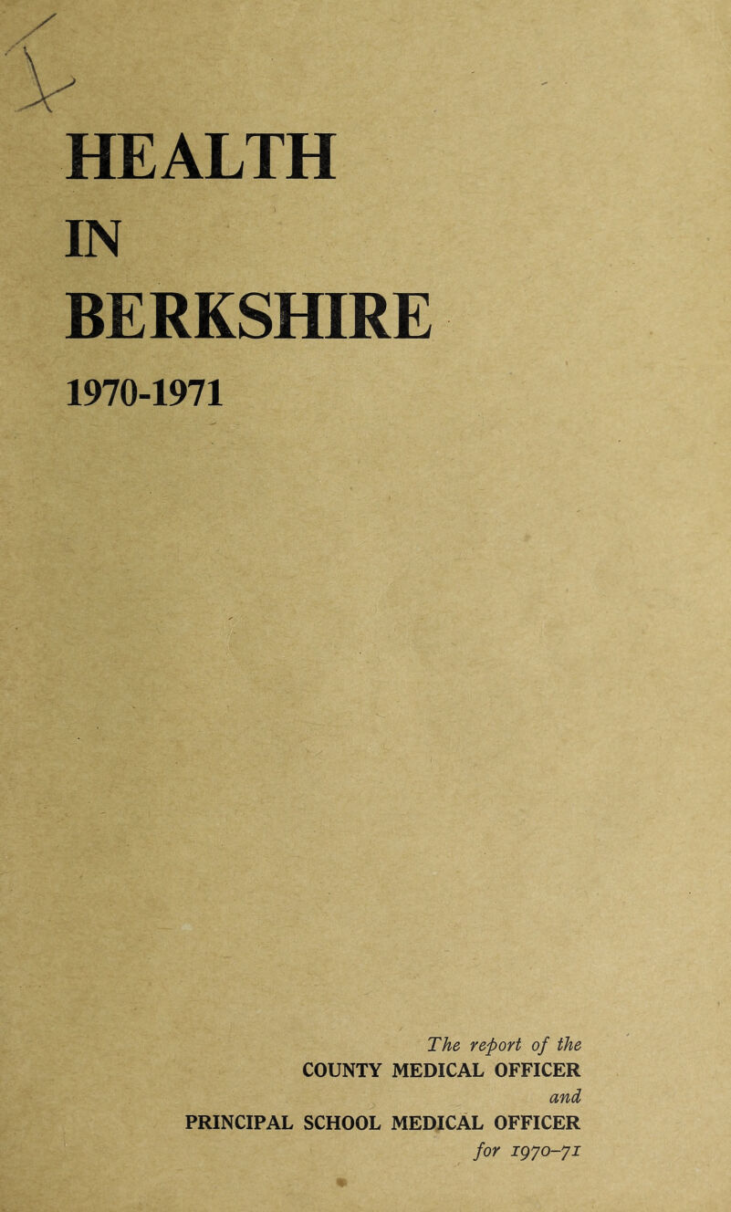 IN BERKSHIRE 1970-1971 The report of the COUNTY MEDICAL OFFICER and/ PRINCIPAL SCHOOL MEDICAL OFFICER for igjo-ji