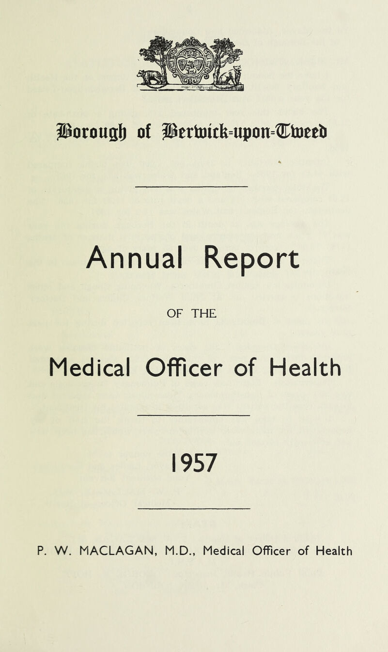 porougli of pertuitk=upon=Ctoetb Annual Report OF THE Medical Officer of Health 1957 P. W. MACLAGAN, M.D., Medical Officer of Health