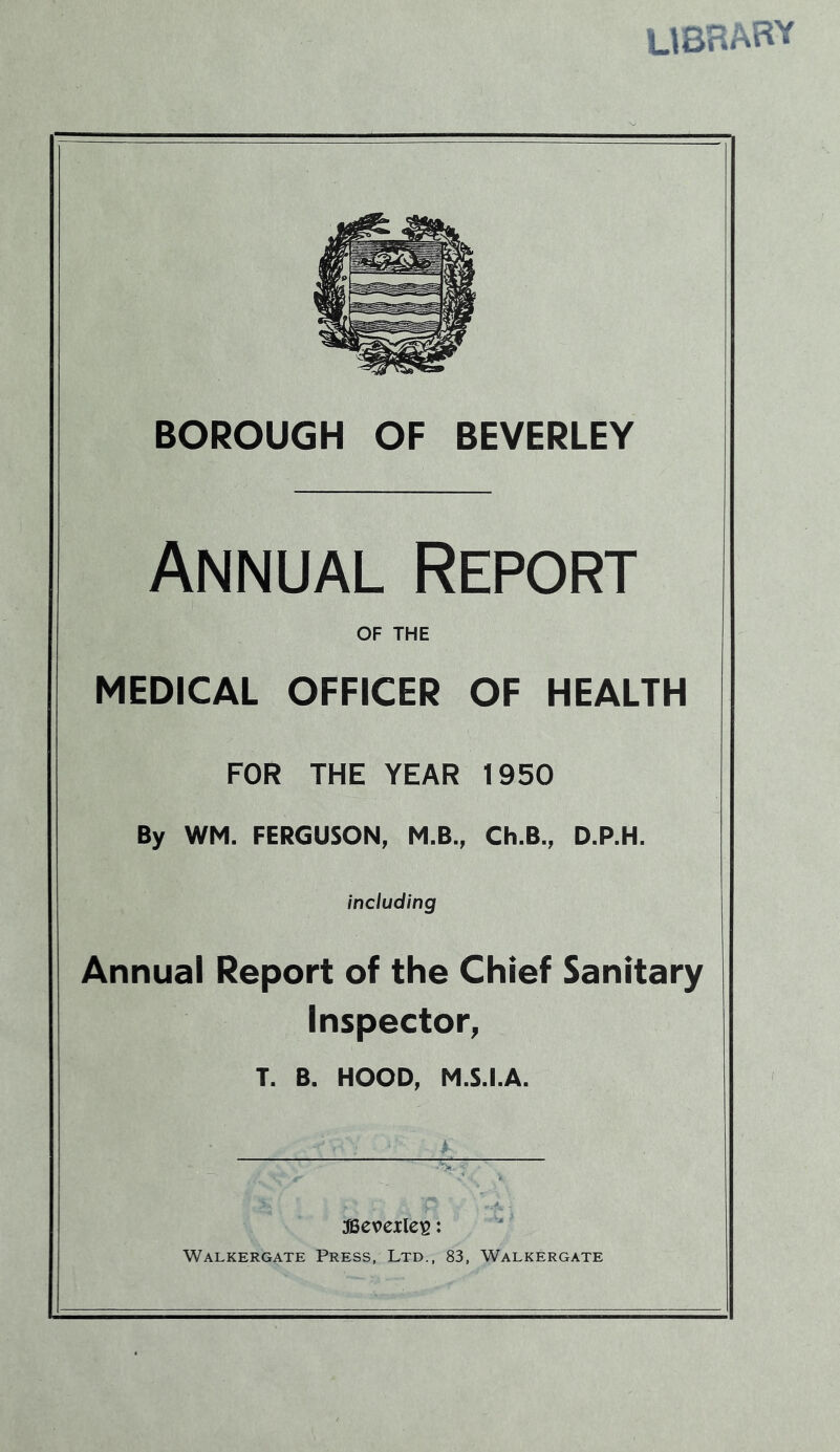 Annual Report OF THE MEDICAL OFFICER OF HEALTH FOR THE YEAR 1950 By WM. FERGUSON, M.B., Ch.B., D.P.H. including Annual Report of the Chief Sanitary Inspector, T. B. HOOD, M.S.I.A. ascvcile^: Walkergate Press, Ltd., 83, Walkergate