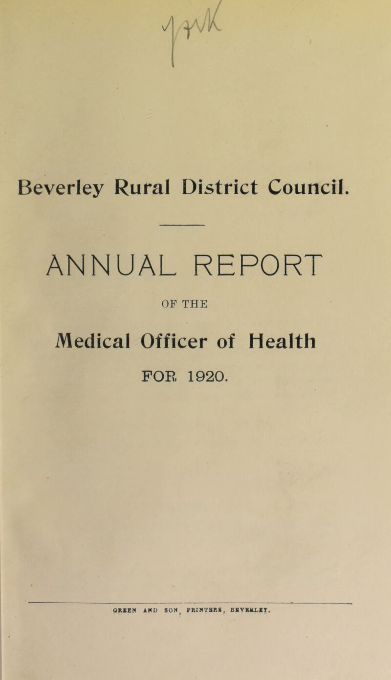 Beverley Rural District Council. ANNUAL REPORT OF THE Medical Officer of Health FOR 1920. ORCKN AMD SON, PRINTBR8, BRYRRLIT,