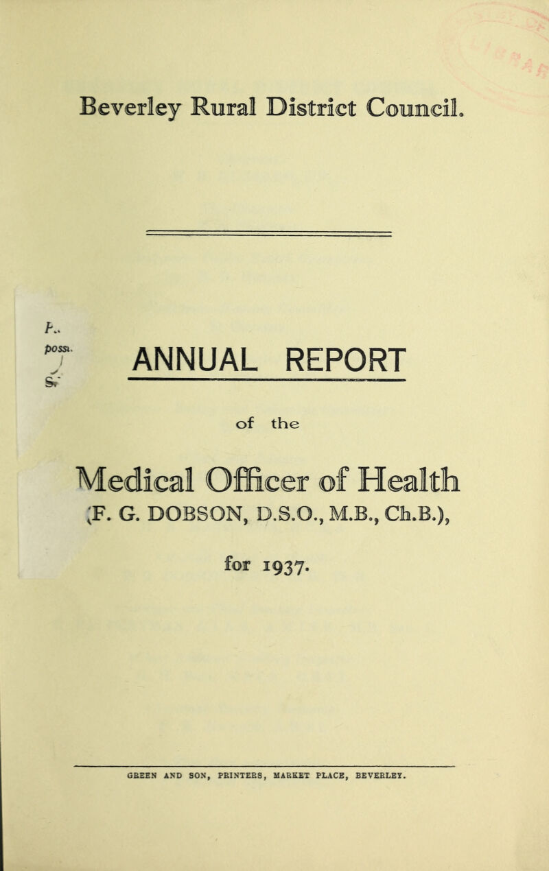 Beverley Rural District Council. 7 ANNUAL REPORT Sf* —— of the Medical Officer of Health ;F. G. DOBSON, D.S.O., M.B., Ch.B.), for 1937. GREEN AND SON, PRINTERS, MARKET PLACE, BEVERLEY.