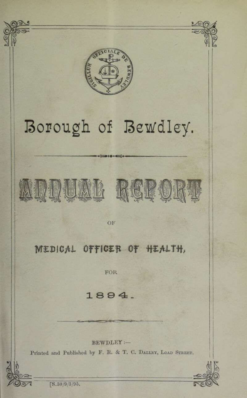 Bopough of BeWdley. MEDicyij. officEB or mfiim, FOR 18 9 4. BEWDLET ;— Printed and Published by F. R. & T. C. Dailey, Load Steeet. e [S.30/9/3/9O.