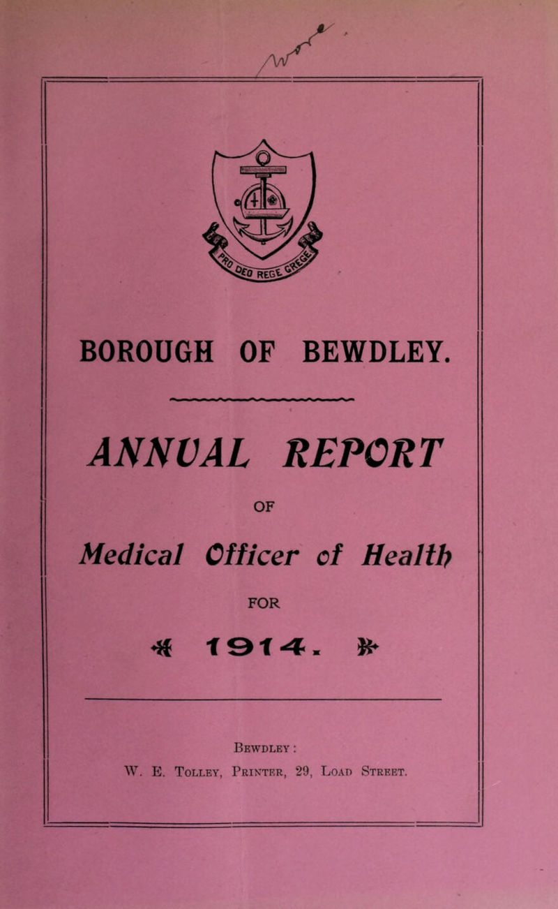 BOROUGH OF BEWDLEY. ANNUAL REPORT OF Medical Officer of Health FOR t &( 4 M Bewdley : W. E. Tolley, Printer, 29, Loao Street.