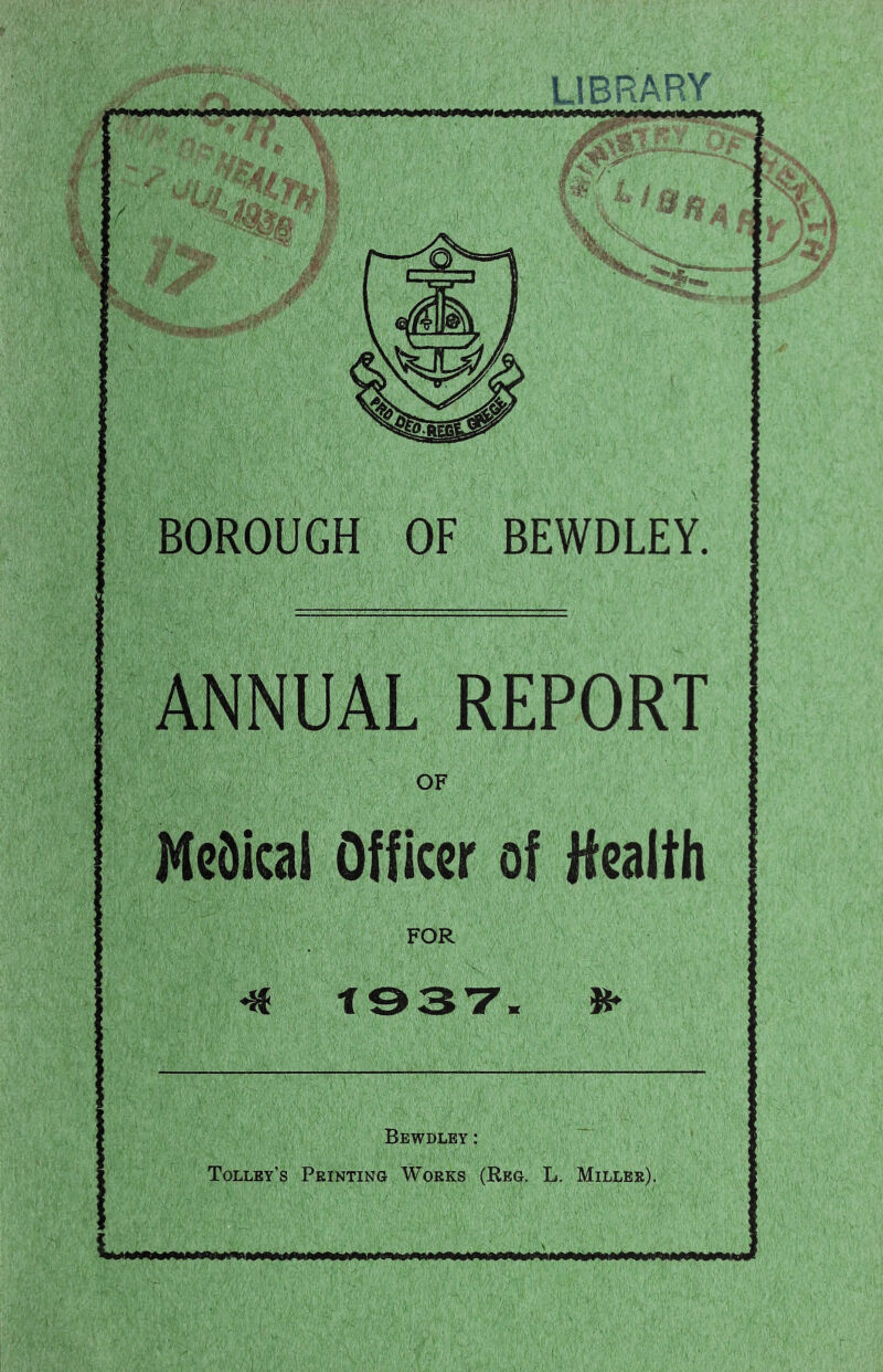 BOROUGH OF BEWDLEY. ANNUAL REPORT OF Medical Officer of Jfeaith FOR Bewdlby : Tolley’s Printing Works (Reg. L. Miller).