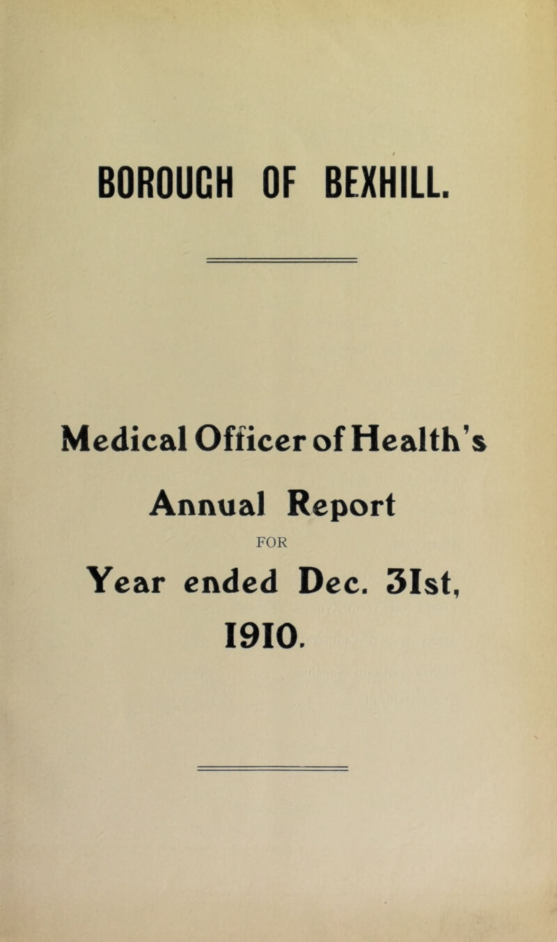 BOROUGH OF BEXHILL. Medical Officer of Health’ Annual Report FOR Year ended Dec. 3Ist, 1910.