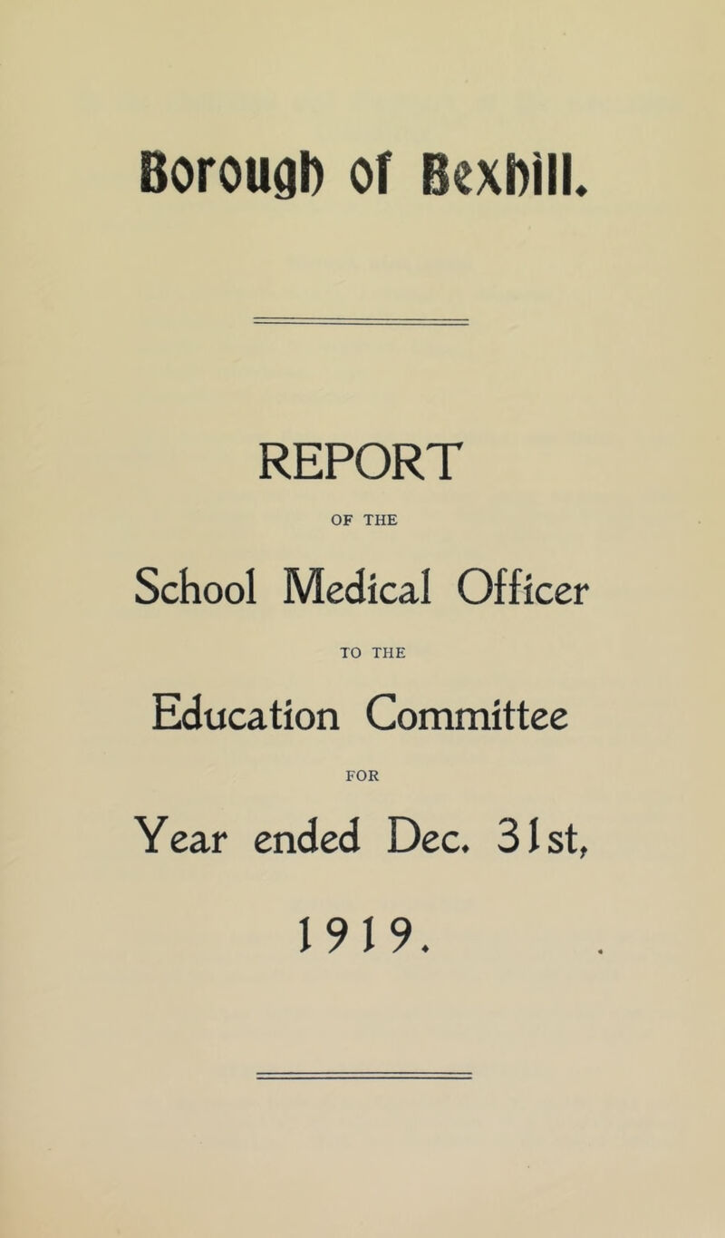 Borougl) of Boxbill. REPORT OF THE School Medical Officer TO THE Education Committee FOR Year ended Dec. 31st, 1919.