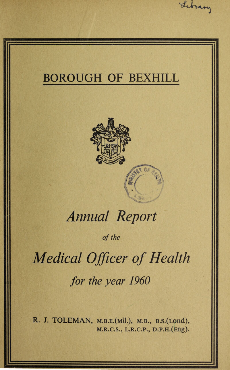 Annual Report of the Medical Officer of Health for the year 1960 R. J. TOLEMAN, M.B.E.(Mil.)> m.b., B.s.(Lond), M.R.C.S., L.R.C.P., D.P.H.(Eng).