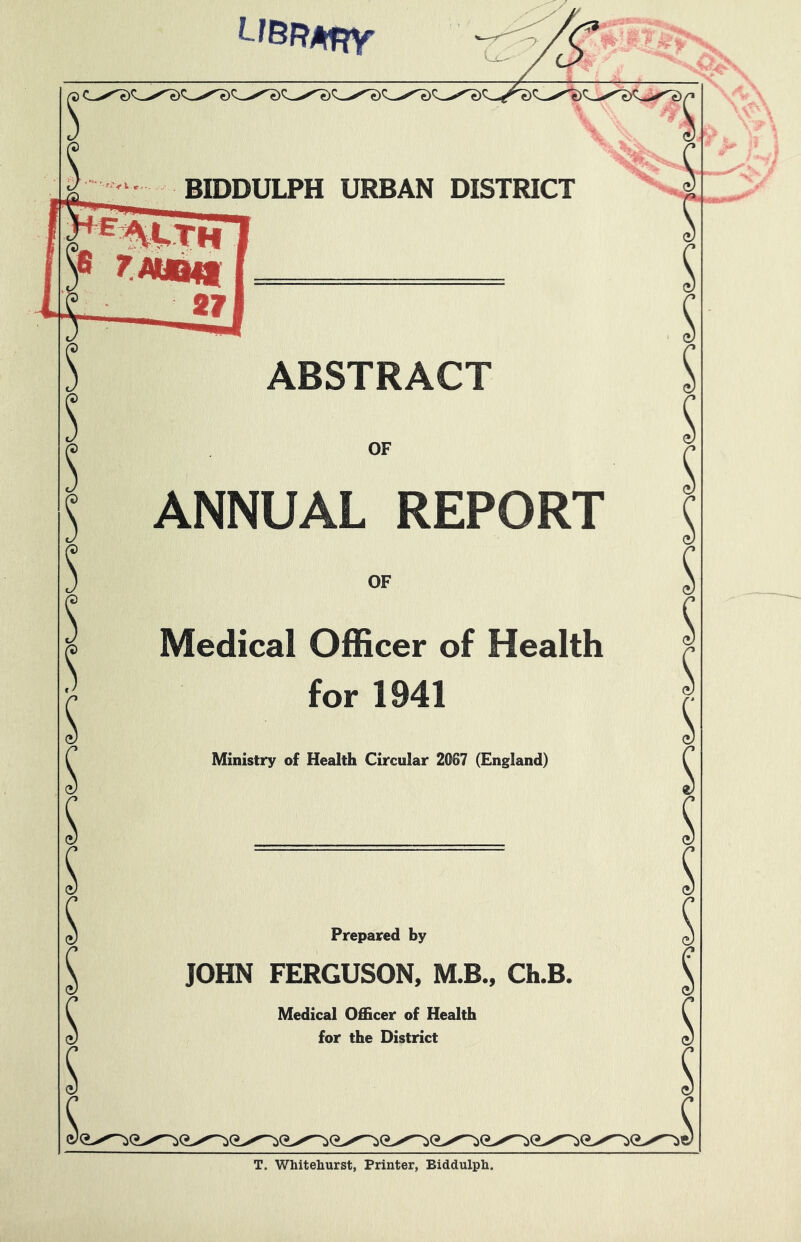 ABSTRACT OF ANNUAL REPORT OF Medical Officer of Health for 1941 Ministry of Health Circular 2067 (England) Prepared by JOHN FERGUSON, M.B., Ch.B. Medical Officer of Health for the District T. Whitehurst, Printer, Biddulph.