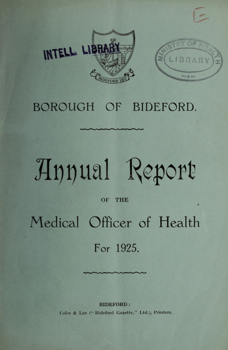 OF THE Medical Officer of Health For 1925. BIDEFORD: Coles & Lee (“ Bideford Gazette,” Ltd.), Printers.