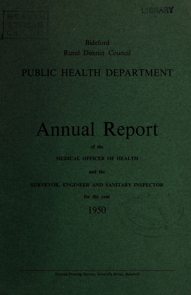 Rural District Council PUBLIC HEALTH .DEPARTMENT of the . ^ MEDICAL OFFICER OF HEALTH and the SURVEYOR, ENGINEER AND SANITARY INSPECTOR for the year 1950 Gazette Printing Service, Grenville Street, Bideford