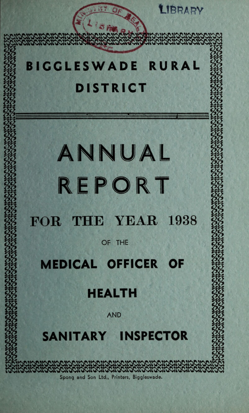 tieRARY MiiW BIGGLESWADE RURAL DISTRICT rOR THE YEAR 1938 MEDICAL OFFICER OF HEALTH SANITARY INSPECTOR Spong and Son Ltd,, Printers, Biggleswade.