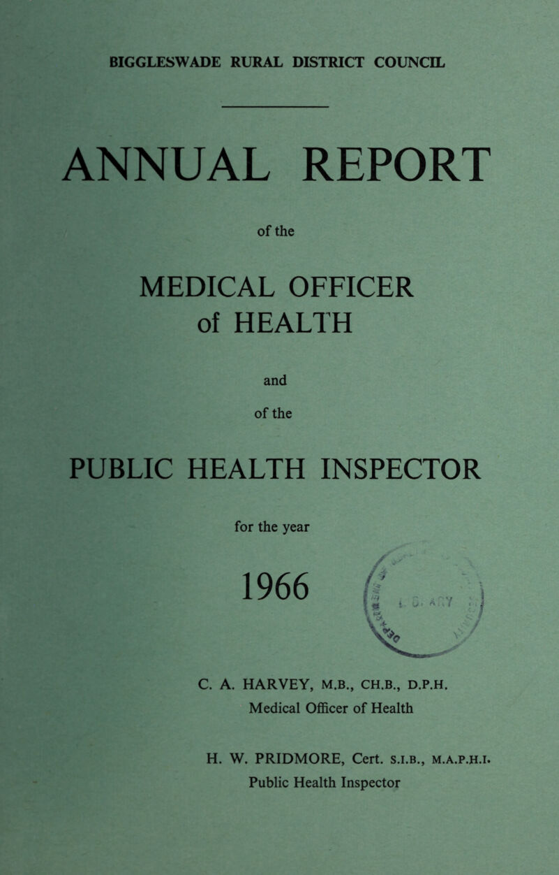 ANNUAL REPORT of the MEDICAL OFFICER of HEALTH of the PUBLIC HEALTH INSPECTOR for the year 1966 C. A. HARVEY, M.B., CH.B., D.P.H. Medical Officer of Health H. W. PRIDMORE, Cert, s.i.b., m.a.p.h.i. Public Health Inspector