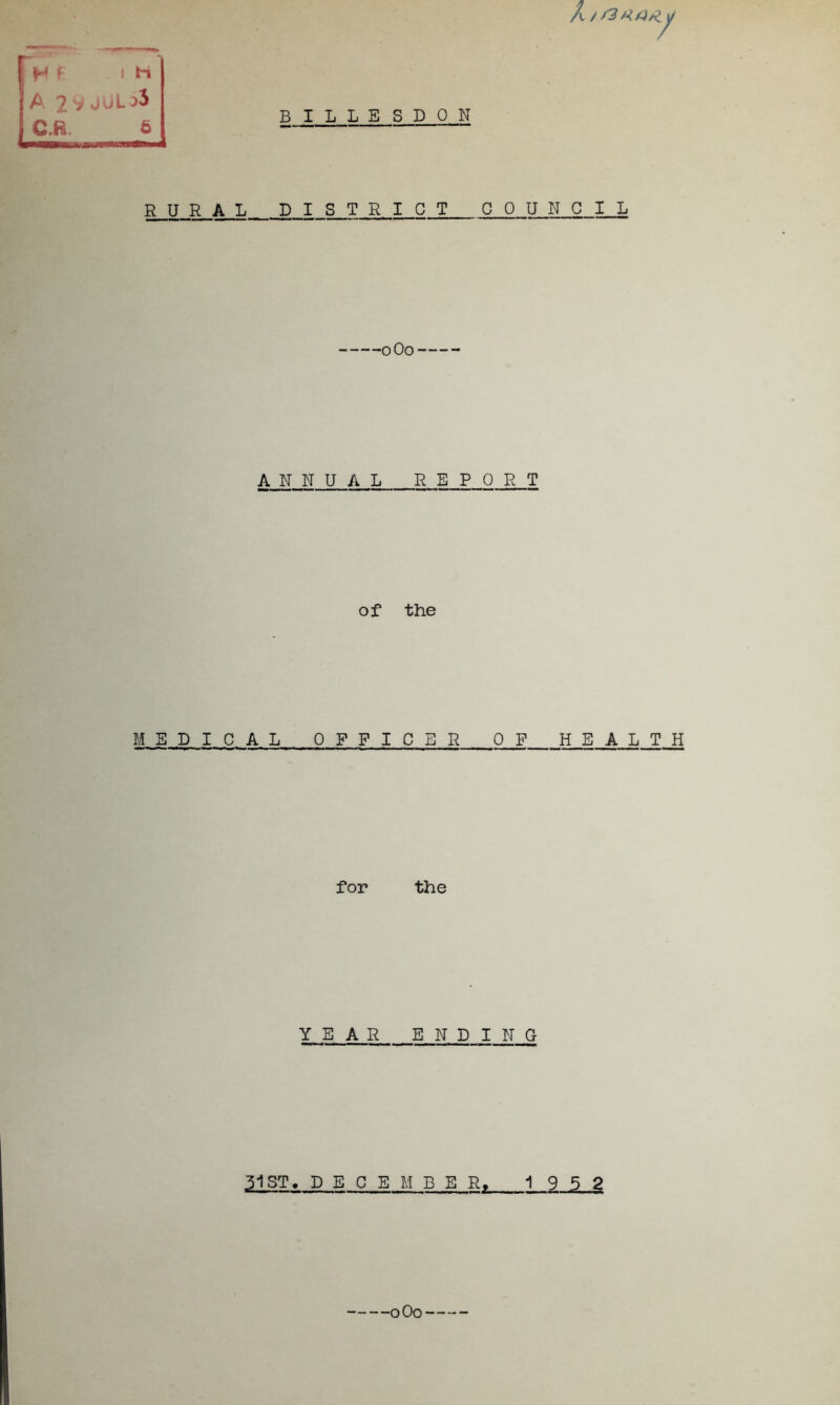 /\. / H ^ ! H A 2 V JUL C.R. 6 RURAL B I L L E S D 0 N D I S T R I C T G 0 U N C I L oOo ANNUAL REPORT of the MEDICAL OFFICER OF HEALTH for the YEAR ENDING 31ST. D E 0 E M B E R. 19 5 2 oOo