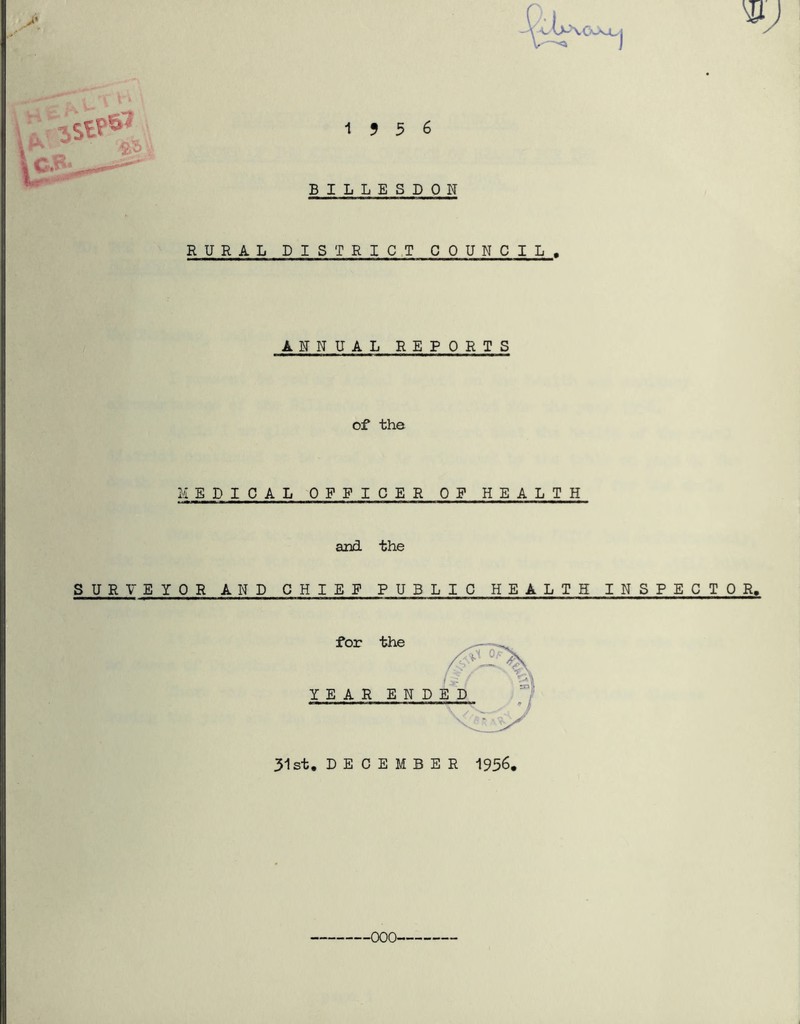 •p T 1956 BILLESDON RURAL DISTRICT COUNCIL. ANNUAL REPORTS of the MEDICAL OFFICER OF HEALTH and the SURVEYOR AND CHIEF PUB L I C H E ALTH INSPECTOR. for the YEAR ENDED 31st. DECEMBER 1956,