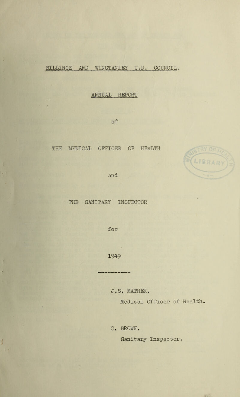 BILLINGE MB VOTSTANLEY U»Do COUNCIL. ANNUAL REPORT of THE MEDICAL OFFICER OF HEALTH and THE SANITARY INSPECTOR for 1949 J.S. MATHER. Medical Officer of Health. C. BROWN. Sanitary Inspector