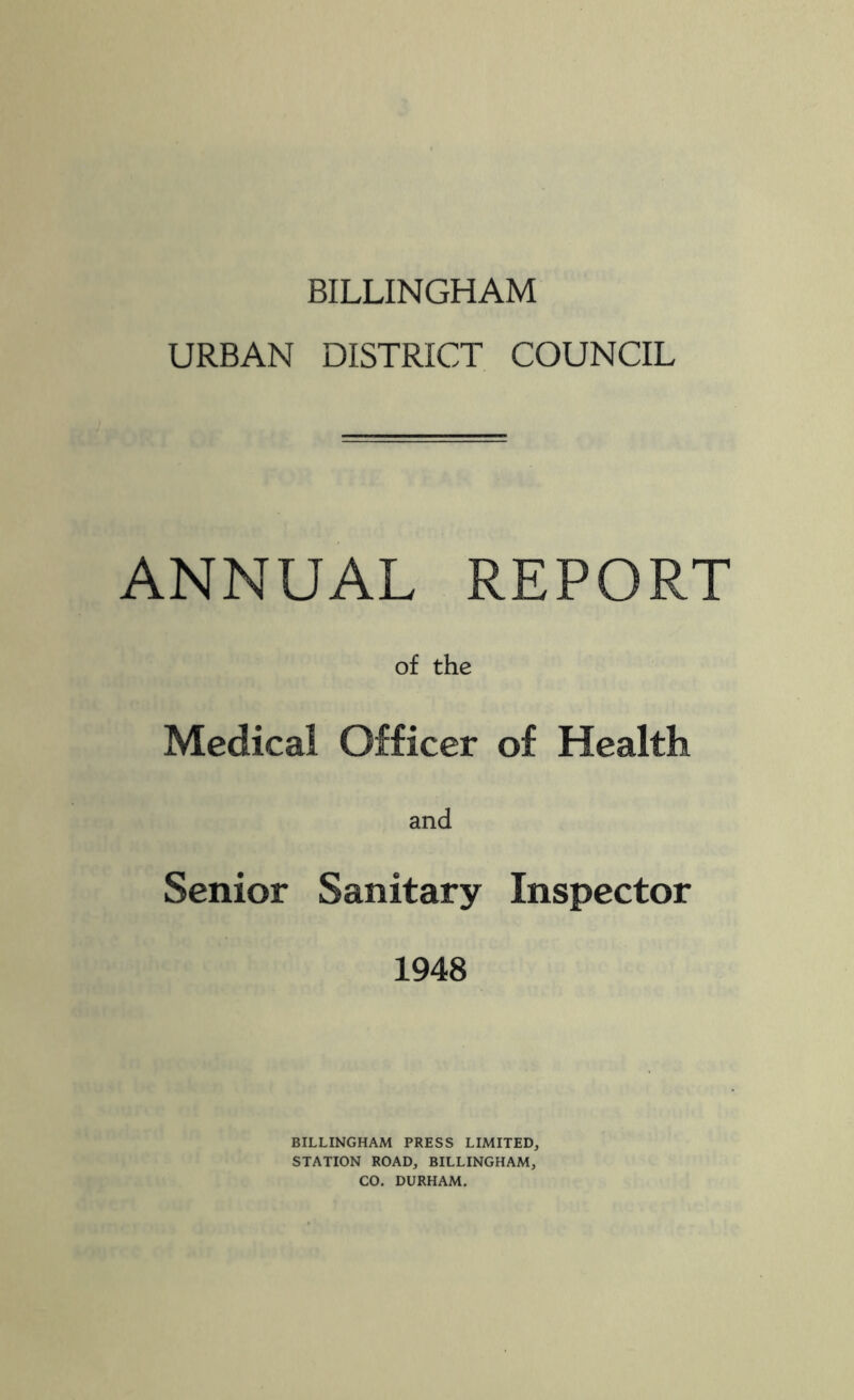 BILLINGHAM URBAN DISTRICT COUNCIL ANNUAL REPORT of the Medical Officer of Health and Senior Sanitary Inspector 1948 BILLINGHAM PRESS LIMITED, STATION ROAD, BILLINGHAM, CO. DURHAM.