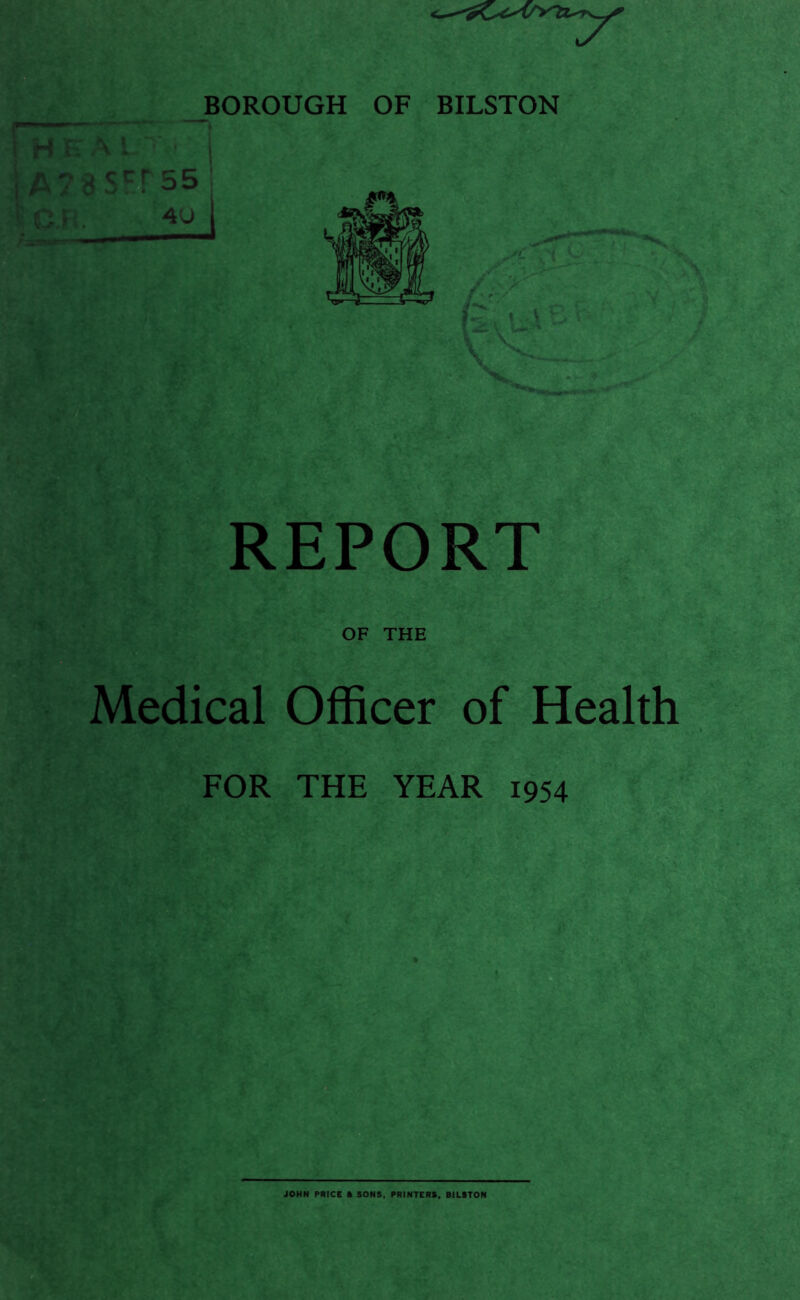 BOROUGH OF BILSTON HE A LT j REPORT OF THE Medical Officer of Health FOR THE YEAR 1954