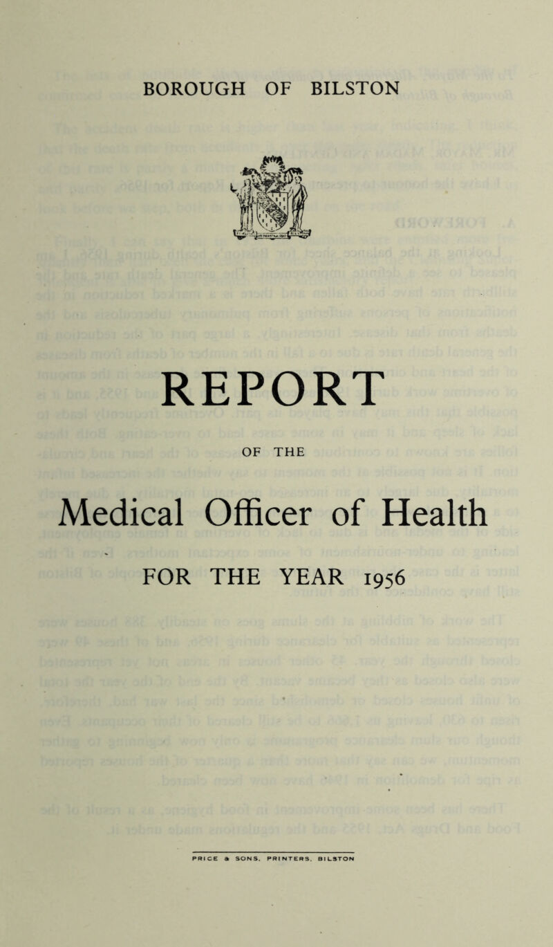REPORT OF THE Medical Officer of Health FOR THE YEAR 1956 PRICE at SONS. PRINTERS. BILSTON