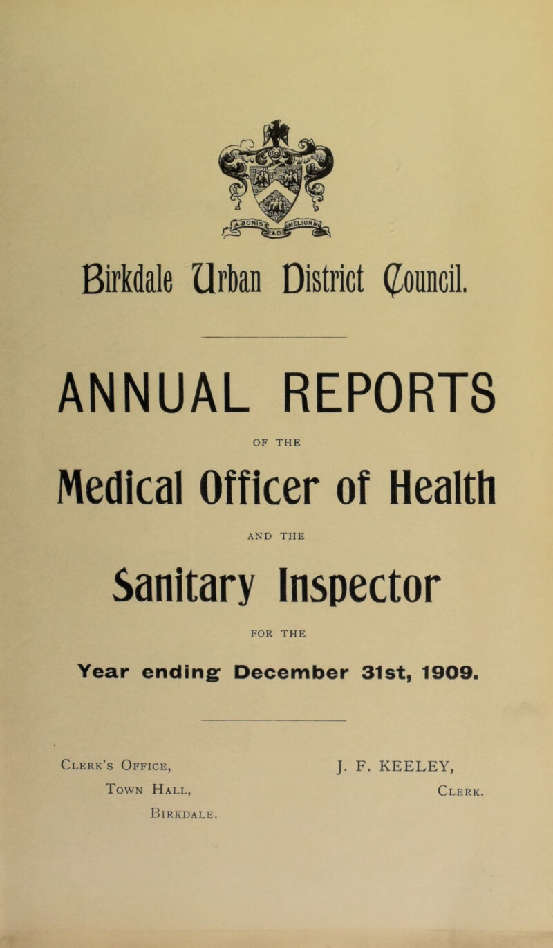 BirMale Urban District (Council. ANNUAL REPORTS OF THE Medical Officer of Health AND THE Sanitary Inspector FOR THE Year ending: December 31st, 1909. Clerk’s Office, Town Hall, Birkdale. J. F. KEELEY, Clerk.
