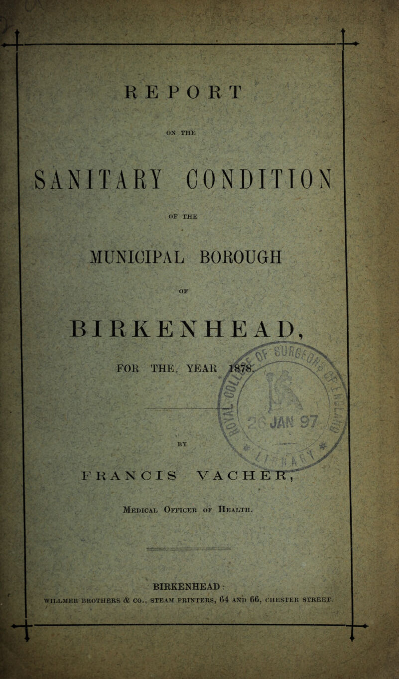 REPORT ON THE SANITARY CONDITION OF THE MUNICIPAL BOROUGH BIRKENHEAD, FOR THE. YEAR A 'N' A FRANCIS VAGUE R T Medical Ofeicek of Health. BIRKENHEAD: WlLLMEIl HKOTHERS & CO., STEAM PRINTERS, 64 AND 66, CHESTER STREET.