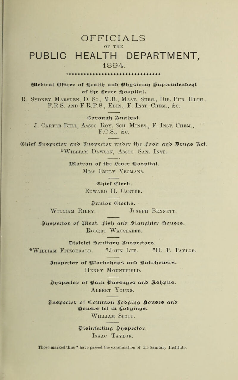 OFFICIALS OF THE PUBLIC HEALTH DEPARTMENT, 1894. liteMral ©ffu'tv of itxtl> JiUjysicictt} JJtttperinten&exit of tlje Ifcuex.- i'joav’itrtl. E. Sydney Marsden, D. Sc., M.B., Mast. Surg., Dip. Pub. Hlth., F.E.S. and F.E.P.8., Edin., F. Inst. Chem., &c. SJovoxtok 2\-»trtlijsi. J. Carter Bell, Assoc. Eoy\ Sch Mines., F. Inst. Chem., F.C.S., &c. fflljtcf £t»jeucctor atjb> £fn&pectov xxxxbcv* tlje Scott axjk 5>vxx(}9 3^ct. * William Dawson, Assoc. San. Inst. lilatvon of tljc 4fcxtev ®o«vitcxl. Miss Emily Yeomans. Otljtef ©levk. Edward H. Carter. llxxxxtoi* Oflexrka. William Eiley. Joseph Bennett. 3kj**»ectov of litcat, 4/tsli anb iJHctufllrtev flousw. Egbert Wagstaffe. SHatvtct Stitititavn |lxxeueetove. ♦William Fitzgerald. *John Lee. *H. T. Taylor. Hktopertov of UUox-kekok® anl> iSakekoxxaea. Henry Mountfield. Jtijttpcctoi* of iSock ?3ix9&anc6 «xxt> Slskkk®. Albert Young. Dktepector of ttommoit 3JoI>Gtt)£x Sjoxxaea anb Sioxtaea let ixt gohfmxfis. William Scott. 5)iai»xfcctiu0 glxjapectov. Isaac Taylor. Those mai-ked thus * have passed the examination of the Sanitary Institute.