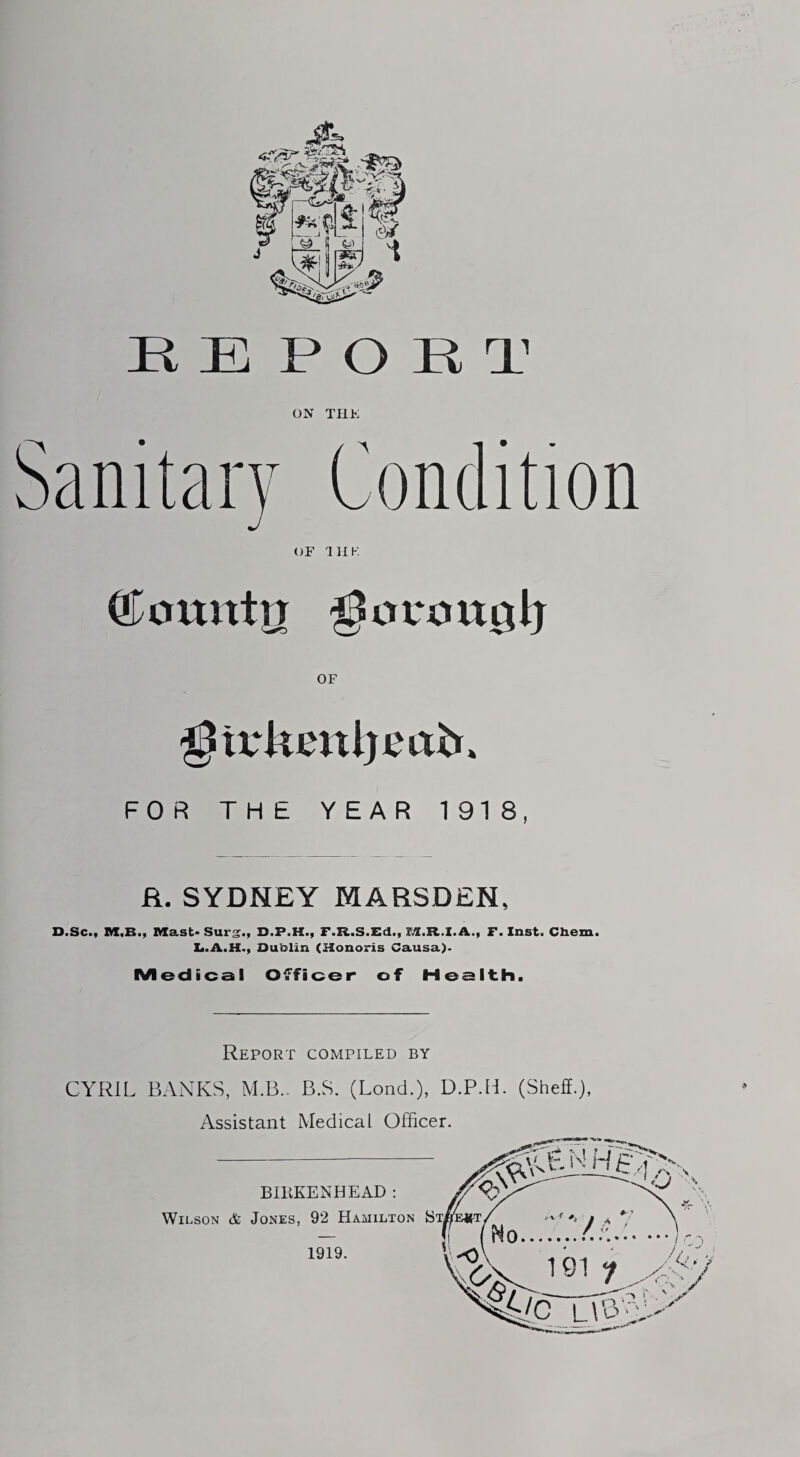 HE POET ON THE OF 11IK ©omttn OF gtrkenljmb. FOR THE YEAR 1918, R. SYDNEY MARSDEN, D.Scm Msist* Surgi, OiPiHiy FitCiSiEdii r^tiRili F* Insta Cliom• L.A.H., Dublin (Honoris Causa). Medical Officer of Health. Report compiled by CYRIL BANKS, M.B.. B.S. (LoncL), D.P.H. (Sheffi), Assistant Medical Officer. 1919.