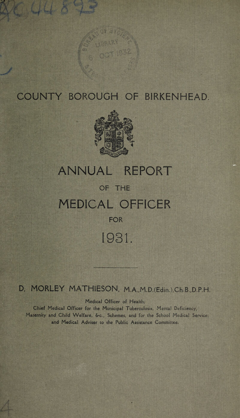 ANNUAL REPORT MEDICAL OFFICER D, MORLEY MATHIESON, M.A.,M.D.(Edin,),Ch.B.,D,P.H. Medical Officer of Health; Chief Medical Officer for the Municipal Tuberculosis, Mental Deficiency, Maternity and Child Welfare, &-c.. Schemes, and for the School Medical Service; and Medical Adviser to the Public Assistance Committee.