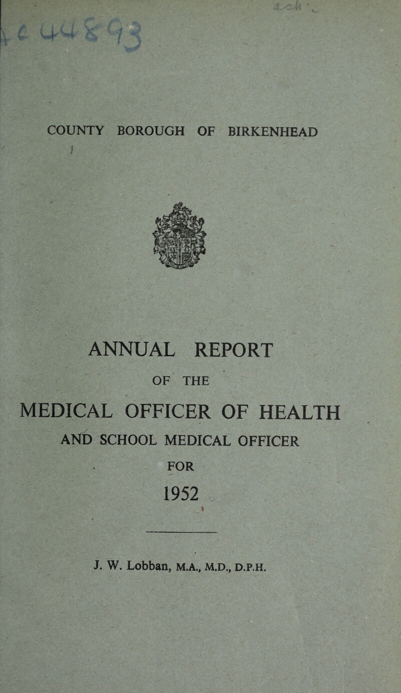 COUNTY BOROUGH OF BIRKENHEAD ANNUAL REPORT of' the MEl^^ OFFICER OF HEALTH AKD SCHOOL MEDICAL OFFICER FOR 1952 .