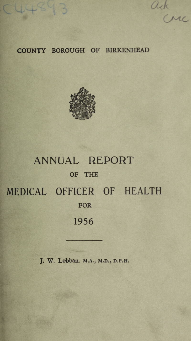 COUNTY BOROUGH OF BIRKENHEAD ANNUAL REPORT OF THE MEDICAL OFFICER OF HEALTH FOR 1956