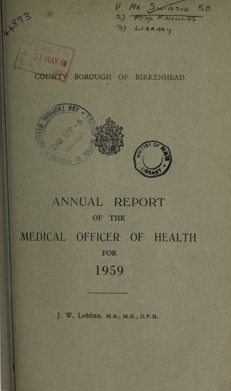 COUNTY -h V *•? •2»; BOROUGH OF Mu ' >3><rf?\r3ojj ft)t “XlA> 6 c^Ccr «K L-I 6 A. BIRKENHEAD ANNUAL REPORT OF THE MEDICAL OFFICER OF HEALTH FOR 1959 SB
