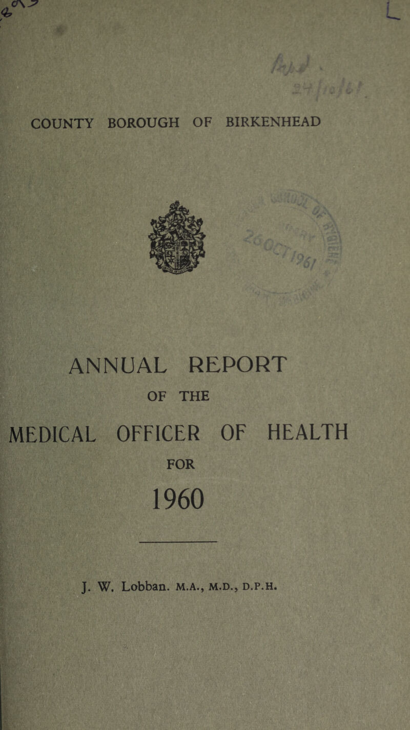 COUNTY BOROUGH OF BIRKENHEAD ANNUAL REPORT OF THE MEDICAL OFFICER OF HEALTH FOR 1960