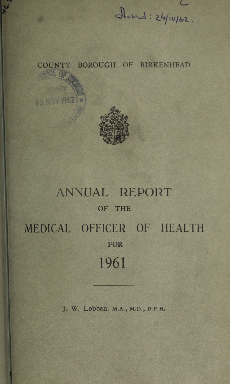 ,5V;> ANNUAL REPORT OF THE Wi';/- MEDICAL OFFICER OF HEALTH r.^ ..j- ■ ic FOR 1961 J. W. Lobban. M.A., M.D., D.P.H. ,1