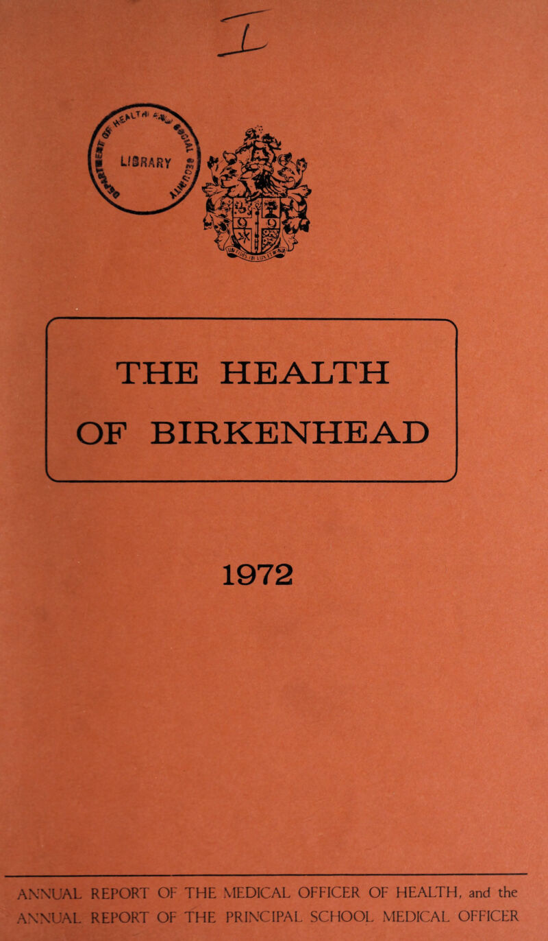 THE HEALTH OF BIRKENHEAD 1972 ANNUAL REPORT OF THE MEDICAL OFFICER OF HEALTH, and the ANNUAL REPORT OF THE PRINCIPAL SCHOOL MEDICAL OFFICER