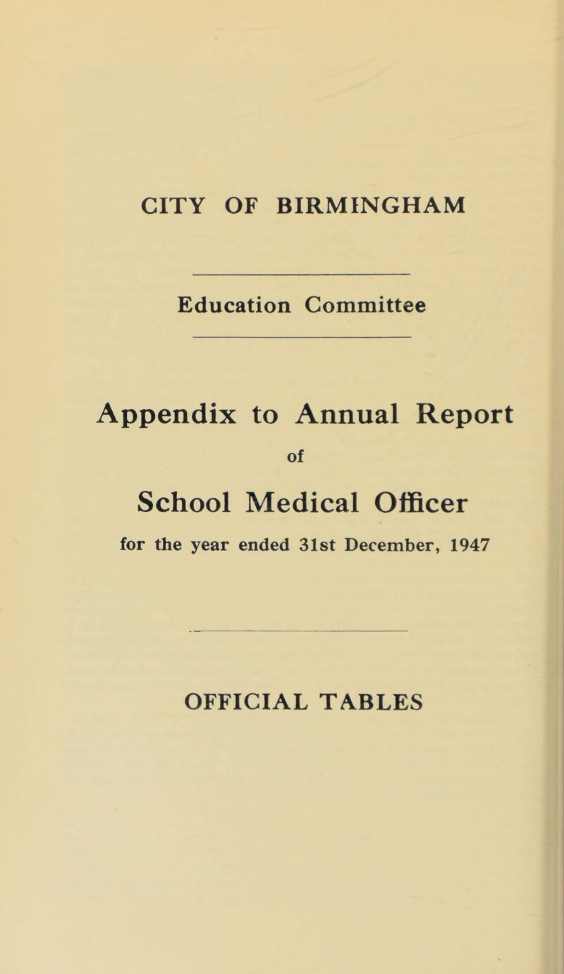 CITY OF BIRMINGHAM Education Committee Appendix to Annual Report of School Medical Officer for the year ended 31st December, 1947 OFFICIAL TABLES