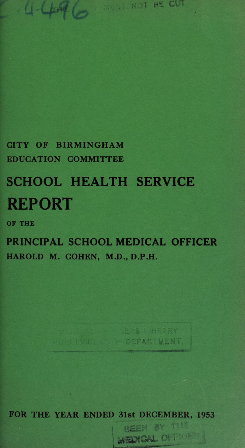 CITY OF BIRMINGHAM EDUCATION COMMITTEE SCHOOL HEALTH SERVICE REPORT OF THE PRINCIPAL SCHOOL MEDICAL OFFICER HAROLD M. COHEN, M.D., D.P.H. a**-- I -■ '''I