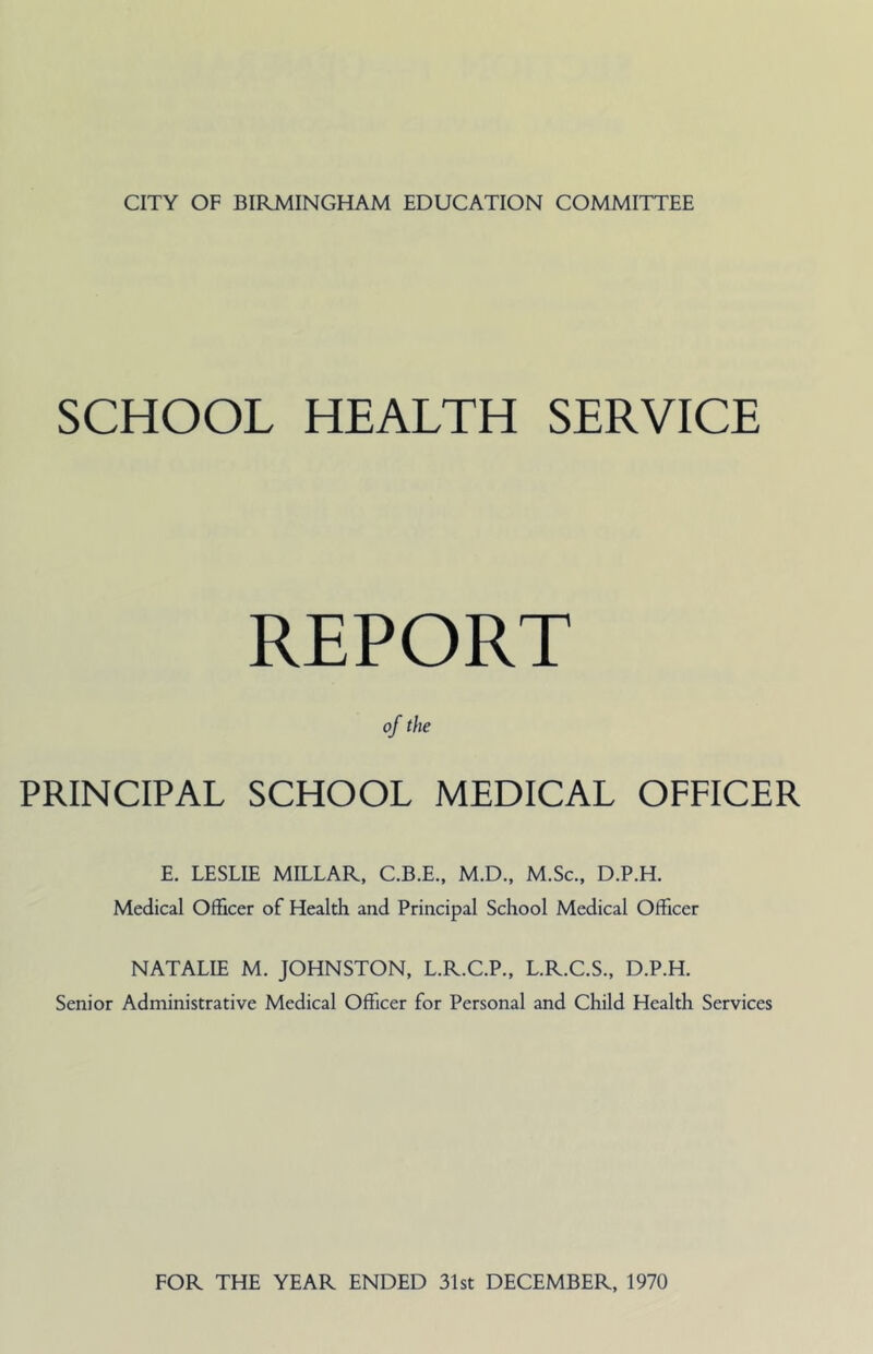 SCHOOL HEALTH SERVICE REPORT of the PRINCIPAL SCHOOL MEDICAL OFFICER E. LESLIE MILLAR, C.B.E., M.D., M.Sc., D.P.H. Medical Officer of Health and Principal School Medical Officer NATALIE M. JOHNSTON, L.R.C.P., L.R.C.S., D.P.H. Senior Administrative Medical Officer for Personal and Child Health Services