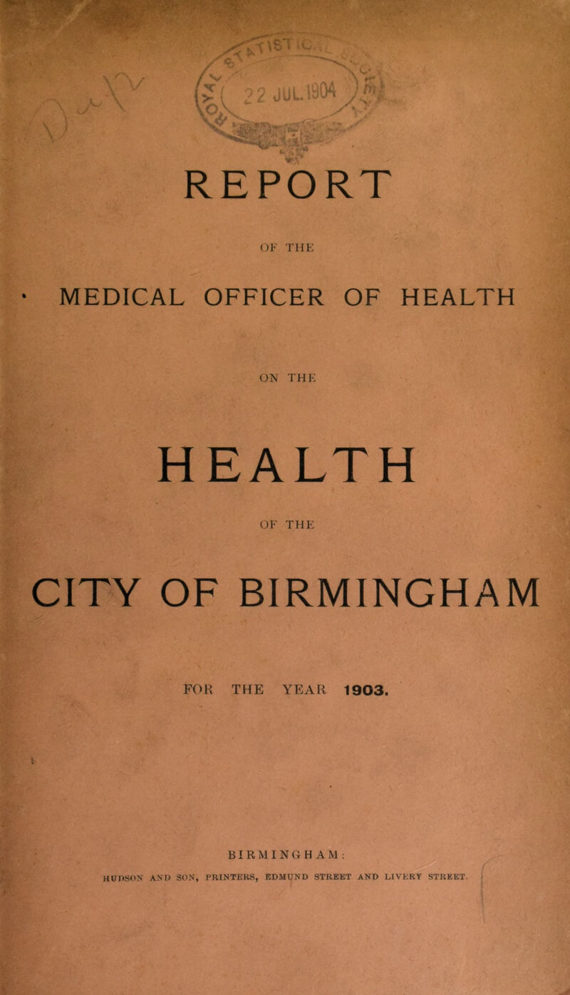 OF THE • MEDICAL OFFICER OF HEALTH ON THE HEALTH OF THE CITY OF BIRMINGHAM FOK THE YEAR 1903. BI R M I N a H A M ;