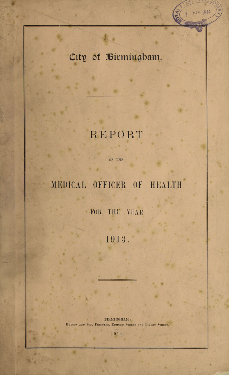 EEPORT OF THE MEDICAL OFFICER OF HEALTH FOK THF YFAK 1913. ♦ BIRMINGHAM : HrcsoN AND Son, Pbinteks, Edmund Strekt and Livery Street. 1914.